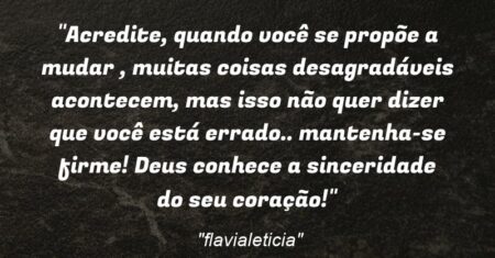 “Acredite, quando você se propõe a mudar , muitas coisas desagradáveis acontecem, mas isso não quer dizer que você está errado.. mantenha-se firme! Deus conhece a sinceridade do seu coração!”