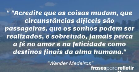 “”Acredite que as coisas mudam, que circunstâncias difíceis são passageiras, que os sonhos podem ser realizados, e sobretudo, jamais perca a fé no amor e na felicidade como destinos finais da alma humana.”