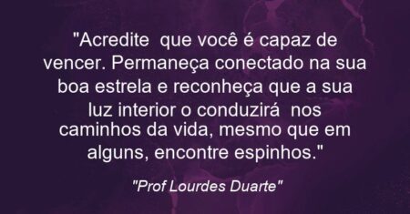 “Acredite que você é capaz de vencer. Permaneça conectado na sua boa estrela e reconheça que a sua luz interior o conduzirá nos caminhos da vida, mesmo que em alguns, encontre espinhos.”
