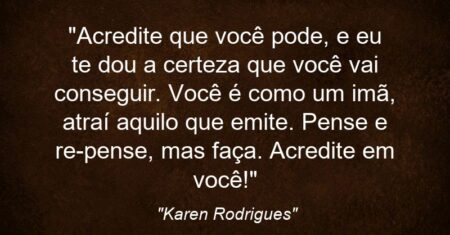 “Acredite que você pode, e eu te dou a certeza que você vai conseguir. Você é como um imã, atraí aquilo que emite. Pense e re-pense, mas faça. Acredite em você!”