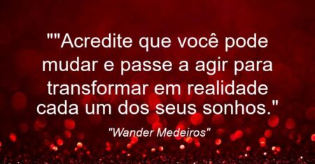 “”Acredite que você pode mudar e passe a agir para transformar em realidade cada um dos seus sonhos.”