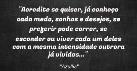 “Acredite se quiser, já conheço cada medo, sonhos e desejos, se preferir pode correr, se esconder ou viver cada um deles com a mesma intensidade outrora já vividos…”