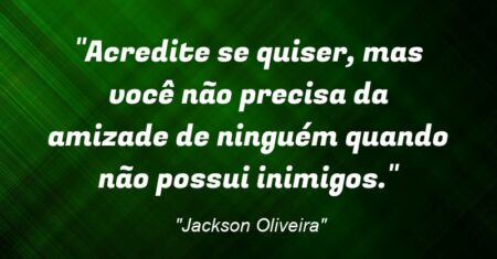“Acredite se quiser, mas você não precisa da amizade de ninguém quando não possui inimigos.”