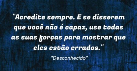 “Acredite sempre. E se disserem que você não é capaz, use todas as suas forças para mostrar que eles estão errados.”