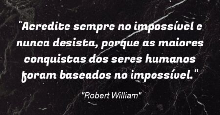 “Acredite sempre no impossível e nunca desista, porque as maiores conquistas dos seres humanos foram baseados no impossível.”
