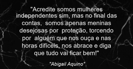 “Acredite: somos mulheres independentes sim, mas no final das contas, somos apenas meninas desejosas por proteção, torcendo por alguém que nos ouça e nas horas difíceis, nos abrace e diga que tudo vai ficar bem!”