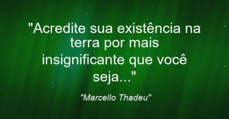 “Acredite: sua existência na terra por mais insignificante que você seja…”