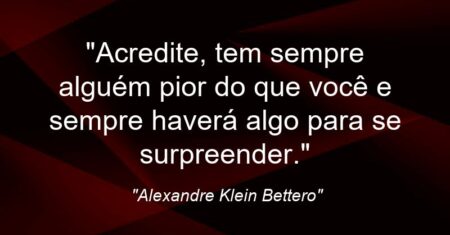 “Acredite, tem sempre alguém pior do que você e sempre haverá algo para se surpreender.”