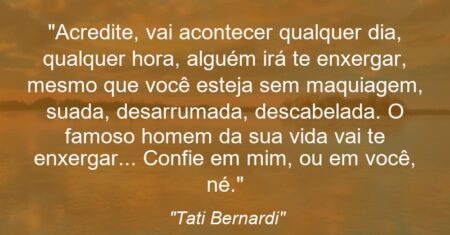 “Acredite, vai acontecer qualquer dia, qualquer hora, alguém irá te enxergar, mesmo que você esteja sem maquiagem, suada, desarrumada, descabelada. O famoso homem da sua vida vai te enxergar… Confie em mim, ou em você, né.”