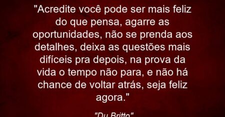 “Acredite você pode ser mais feliz do que pensa, agarre as oportunidades, não se prenda aos detalhes, deixa as questões mais difíceis pra depois, na prova da vida o tempo não para, e não há chance de voltar atrás, seja feliz agora.”
