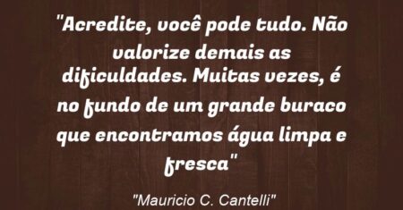 “Acredite, você pode tudo. Não valorize demais as dificuldades. Muitas vezes, é no fundo de um grande buraco que encontramos água limpa e fresca”