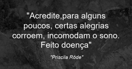 “Acredite,para alguns poucos, certas alegrias corroem, incomodam o sono. Feito doença”