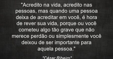 “Acredito na vida, acredito nas pessoas, mas quando uma pessoa deixa de acreditar em você, é hora de rever sua vida, porque ou você cometeu algo tão grave que não merece perdão ou simplesmente você deixou de ser importante para aquela pessoa.”