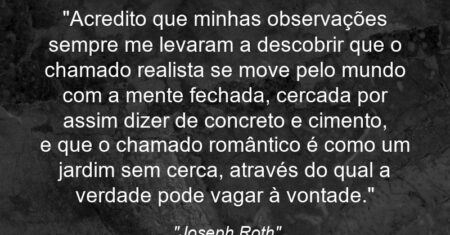 “Acredito que minhas observações sempre me levaram a descobrir que o chamado realista se move pelo mundo com a mente fechada, cercada por assim dizer de concreto e cimento, e que o chamado romântico é como um jardim sem cerca, através do qual a verdade pode vagar à vontade.”