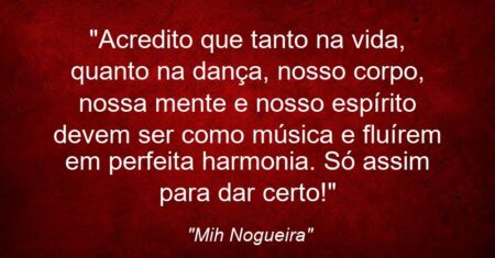 “Acredito que tanto na vida, quanto na dança, nosso corpo, nossa mente e nosso espírito devem ser como música e fluírem em perfeita harmonia. Só assim para dar certo!”