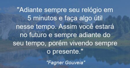 “Adiante sempre seu relógio em 5 minutos e faça algo útil nesse tempo. Assim você estará no futuro e sempre adiante do seu tempo, porém vivendo sempre o presente.”