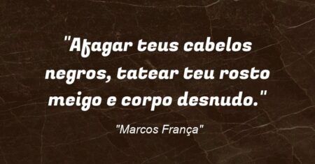 “Afagar teus cabelos negros, tatear teu rosto meigo e corpo desnudo.”