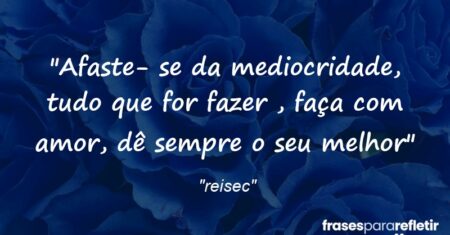 “Afaste- se da mediocridade, tudo que for fazer , faça com amor, dê sempre o seu melhor…”