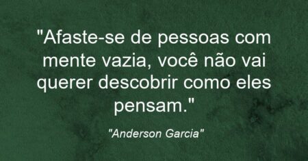 “Afaste-se de pessoas com mente vazia, você não vai querer descobrir como eles pensam.”