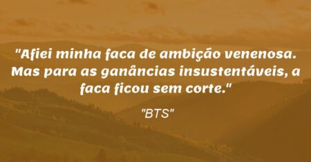 “Afiei minha faca de ambição venenosa. Mas para as ganâncias insustentáveis, a faca ficou sem corte.”