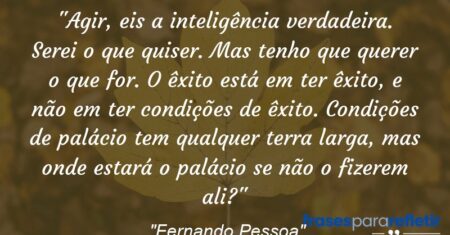 “Agir, eis a inteligência verdadeira. Serei o que quiser. Mas tenho que querer o que for. O êxito está em ter êxito, e não em ter condições de êxito. Condições de palácio tem qualquer terra larga, mas onde estará o palácio se não o fizerem ali?”