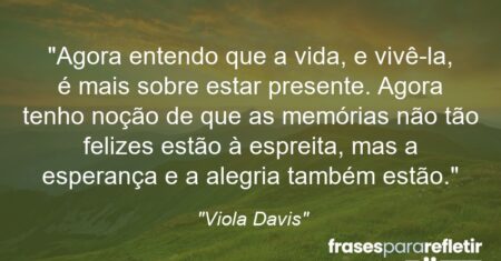 “Agora entendo que a vida, e vivê-la, é mais sobre estar presente. Agora tenho noção de que as memórias não tão felizes estão à espreita, mas a esperança e a alegria também estão.”