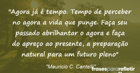 “Agora já é tempo. Tempo de perceber no agora a vida que punge. Faça seu passado abrilhantar o agora e faça do apreço ao presente, a preparação natural para um futuro pleno”