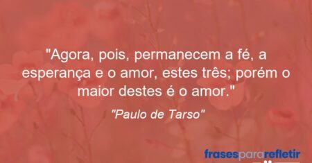“Agora, pois, permanecem a fé, a esperança e o amor, estes três; porém o maior destes é o amor.”