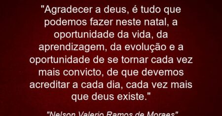 “Agradecer a deus, é tudo que podemos fazer neste natal, a oportunidade da vida, da aprendizagem, da evolução e a oportunidade de se tornar cada vez mais convicto, de que devemos acreditar a cada dia, cada vez mais que deus existe.”