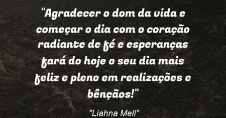 “Agradecer o dom da vida e começar o dia com o coração radiante de fé e esperanças fará do hoje o seu dia mais feliz e pleno em realizações e bênçãos!”