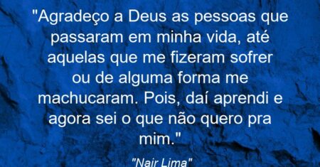 “Agradeço a Deus as pessoas que passaram em minha vida, até aquelas que me fizeram sofrer ou de alguma forma me machucaram. Pois, daí aprendi e agora sei o que não quero pra mim.”