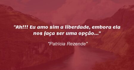 “Ah!!! Eu amo sim a liberdade, embora ela nos faça ser uma opção…”