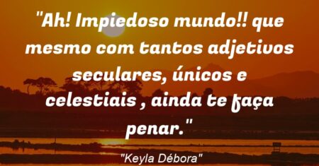 “Ah! Impiedoso mundo!! que mesmo com tantos adjetivos seculares, únicos e celestiais , ainda te faça penar.”