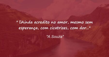“” Ainda acredito no amor, mesmo sem esperança, com cicatrizes, com dor…”