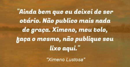 “Ainda bem que eu deixei de ser otário. Não publico mais nada de graça. Ximeno, meu tolo, faça o mesmo, não publique seu lixo aqui.”