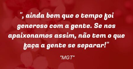 “, ainda bem que o tempo foi generoso com a gente. Se nos apaixonamos assim, não tem o que faça a gente se separar!”