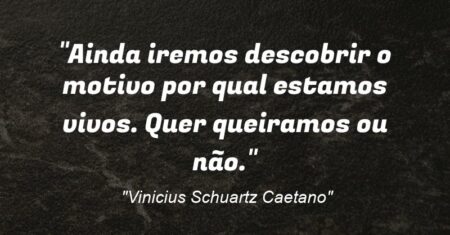 “Ainda iremos descobrir o motivo por qual estamos vivos. Quer queiramos ou não.”