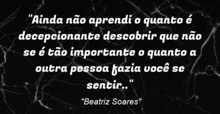 “Ainda não aprendi o quanto é decepcionante descobrir que não se é tão importante o quanto a outra pessoa fazia você se sentir..”