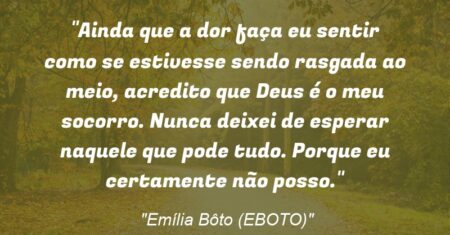 “Ainda que a dor faça eu sentir como se estivesse sendo rasgada ao meio, acredito que Deus é o meu socorro. Nunca deixei de esperar naquele que pode tudo. Porque eu certamente não posso.”