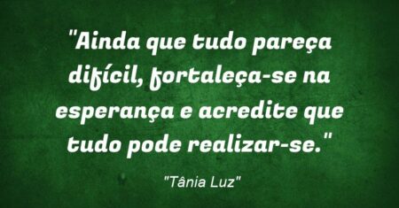 “Ainda que tudo pareça difícil, fortaleça-se na esperança e acredite que tudo pode realizar-se.”