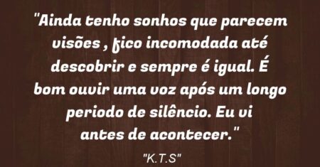 “Ainda tenho sonhos que parecem visões , fico incomodada até descobrir e sempre é igual. É bom ouvir uma voz após um longo periodo de silêncio. Eu vi antes de acontecer.”