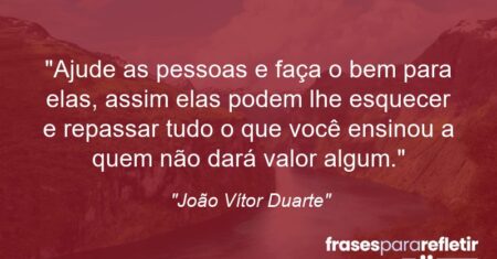 “Ajude as pessoas e faça o bem para elas, assim elas podem lhe esquecer e repassar tudo o que você ensinou a quem não dará valor algum.”