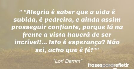 “”Alegria é saber que a vida é subida, é pedreira, e ainda assim prosseguir confiante, porque lá na frente a vista haverá de ser incrível!… Isto é esperança? Não sei, acho que é fé!””