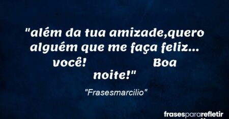“além da tua amizade,quero alguém que me faça feliz… você! Boa noite!”