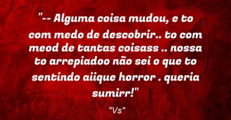 “– Alguma coisa mudou, e to com medo de descobrir.. to com meod de tantas coisass .. nossa to arrepiadoo não sei o que to sentindo aiique horror . queria sumirr!”