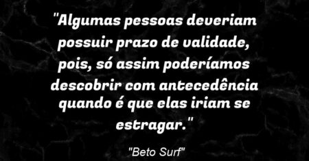 “Algumas pessoas deveriam possuir prazo de validade, pois, só assim poderíamos descobrir com antecedência quando é que elas iriam se estragar.”