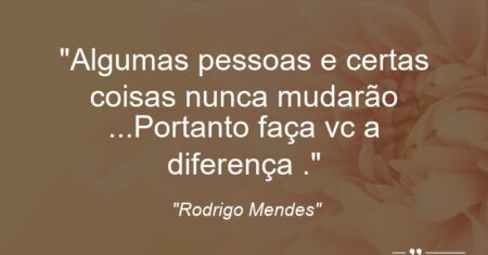 “Algumas pessoas e certas coisas nunca mudarão …Portanto faça vc a diferença .”