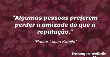 “Algumas pessoas preferem perder a amizade do que a reputação.”