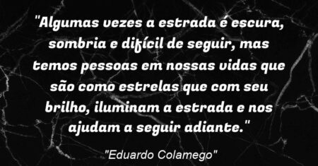 “Algumas vezes a estrada é escura, sombria e difícil de seguir, mas temos pessoas em nossas vidas que são como estrelas que com seu brilho, iluminam a estrada e nos ajudam a seguir adiante.”