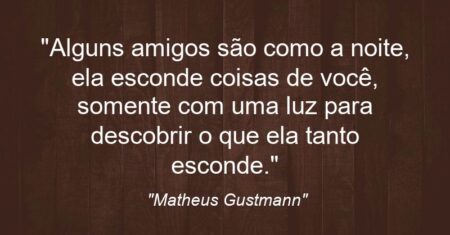 “Alguns amigos são como a noite, ela esconde coisas de você, somente com uma luz para descobrir o que ela tanto esconde.”